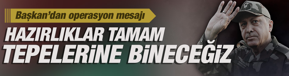 Başkan Erdoğan'dan operasyon mesajı: Hazırlıklarımız tamam, tepelerine tepelerine bineceğiz